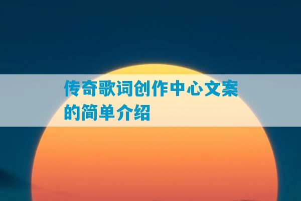 传奇歌词创作中心文案的简单介绍-第1张图片-臭鼬助手