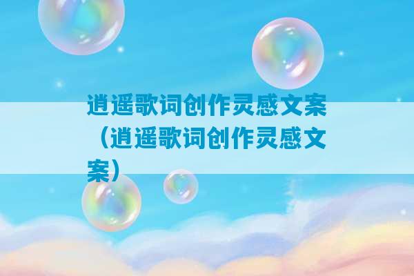 逍遥歌词创作灵感文案（逍遥歌词创作灵感文案）-第1张图片-臭鼬助手