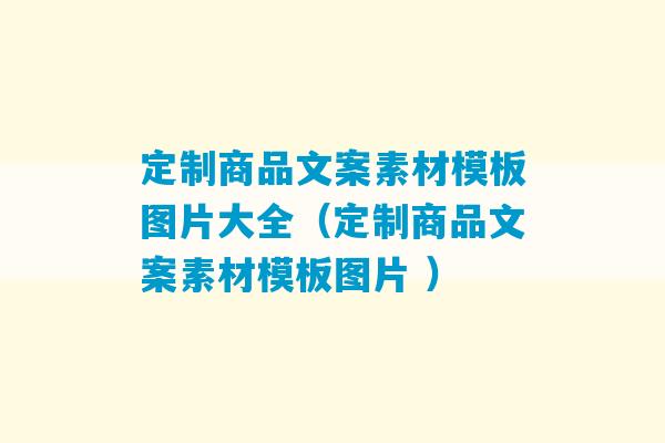 定制商品文案素材模板图片大全（定制商品文案素材模板图片 ）-第1张图片-臭鼬助手