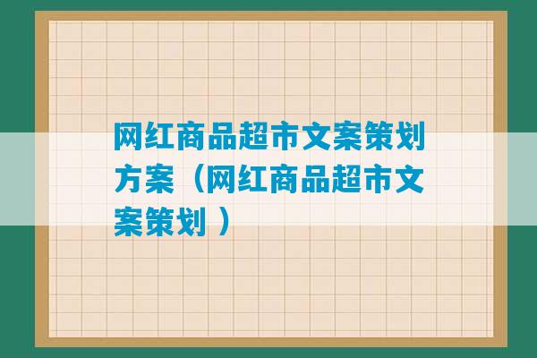 网红商品超市文案策划方案（网红商品超市文案策划 ）-第1张图片-臭鼬助手