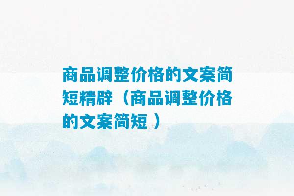 商品调整价格的文案简短精辟（商品调整价格的文案简短 ）-第1张图片-臭鼬助手