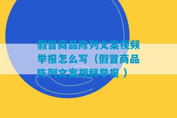 假冒商品陈列文案视频举报怎么写（假冒商品陈列文案视频举报 ）-第1张图片-臭鼬助手