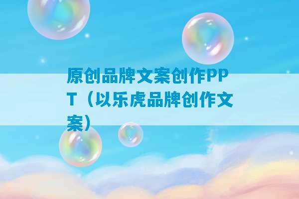 原创品牌文案创作PPT（以乐虎品牌创作文案）-第1张图片-臭鼬助手