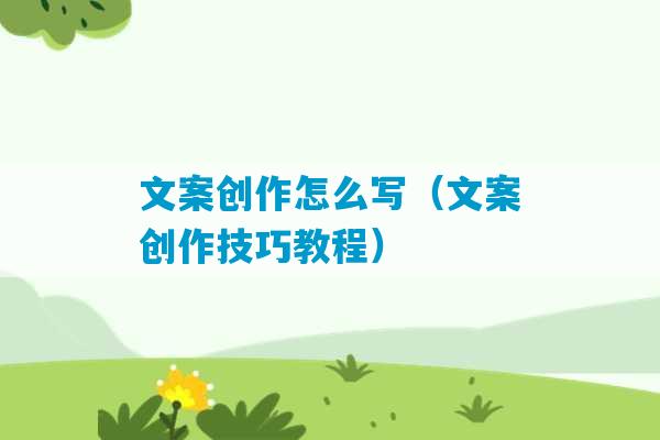 文案创作怎么写（文案创作技巧教程）-第1张图片-臭鼬助手