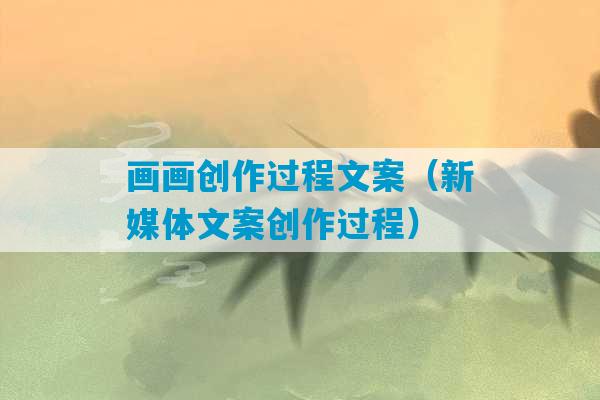 画画创作过程文案（新媒体文案创作过程）-第1张图片-臭鼬助手