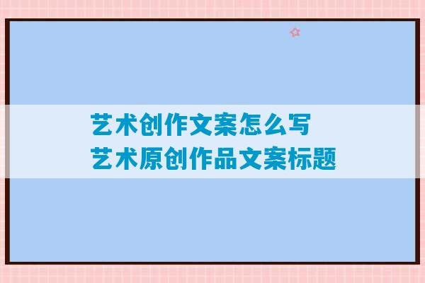 艺术创作文案怎么写 艺术原创作品文案标题-第1张图片-臭鼬助手