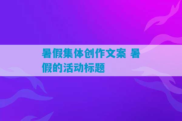 暑假集体创作文案 暑假的活动标题-第1张图片-臭鼬助手