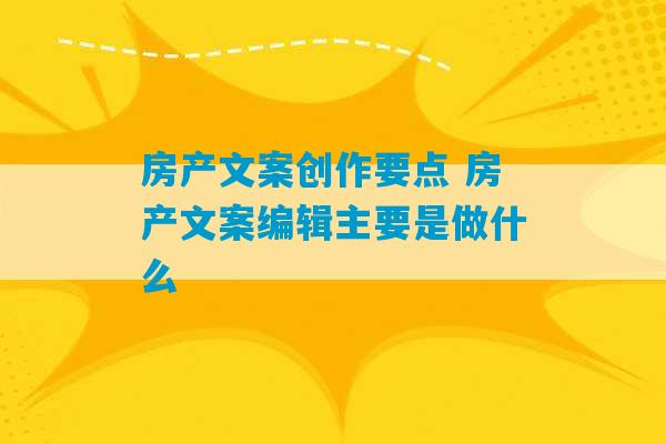 房产文案创作要点 房产文案编辑主要是做什么-第1张图片-臭鼬助手