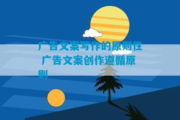 广告文案写作的原则性 广告文案创作遵循原则-第1张图片-臭鼬助手