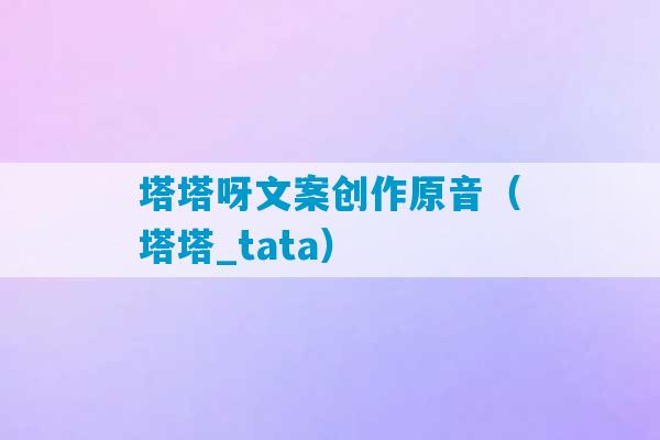 塔塔呀文案创作原音（塔塔_tata）-第1张图片-臭鼬助手