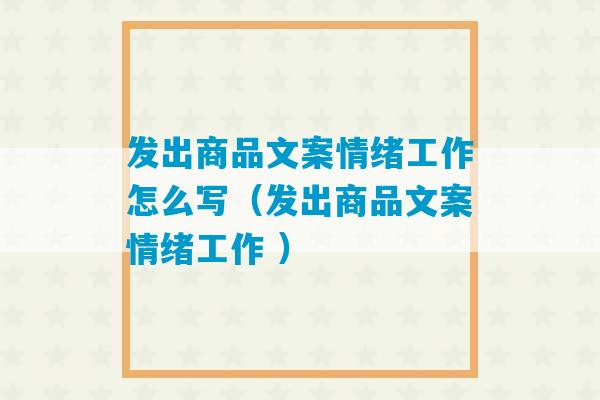 发出商品文案情绪工作怎么写（发出商品文案情绪工作 ）-第1张图片-臭鼬助手