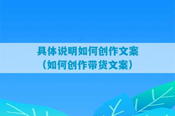 具体说明如何创作文案（如何创作带货文案）-第1张图片-臭鼬助手