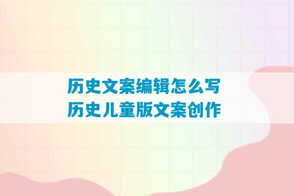 历史文案编辑怎么写 历史儿童版文案创作-第1张图片-臭鼬助手