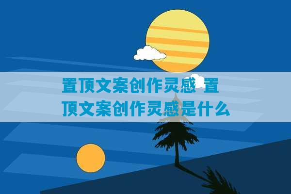 置顶文案创作灵感 置顶文案创作灵感是什么-第1张图片-臭鼬助手