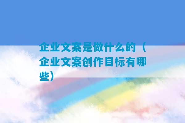 企业文案是做什么的（企业文案创作目标有哪些）-第1张图片-臭鼬助手