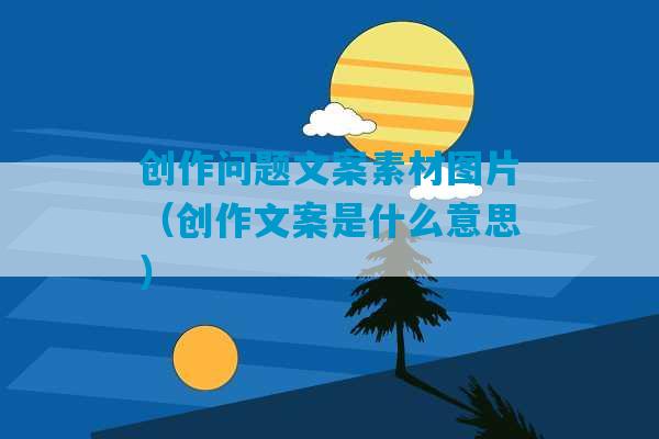 创作问题文案素材图片（创作文案是什么意思）-第1张图片-臭鼬助手