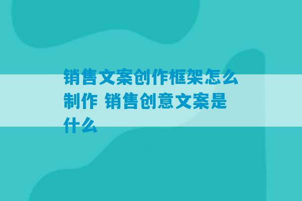 销售文案创作框架怎么制作 销售创意文案是什么-第1张图片-臭鼬助手