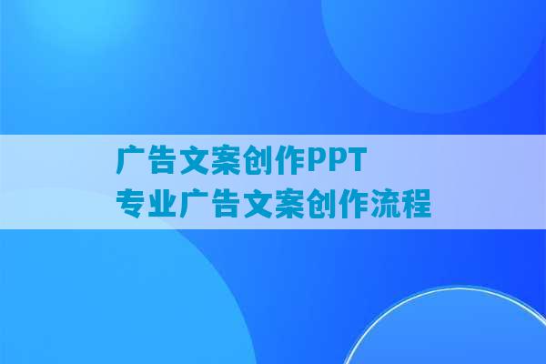 广告文案创作PPT 专业广告文案创作流程-第1张图片-臭鼬助手