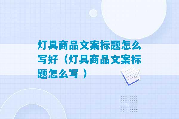 灯具商品文案标题怎么写好（灯具商品文案标题怎么写 ）-第1张图片-臭鼬助手