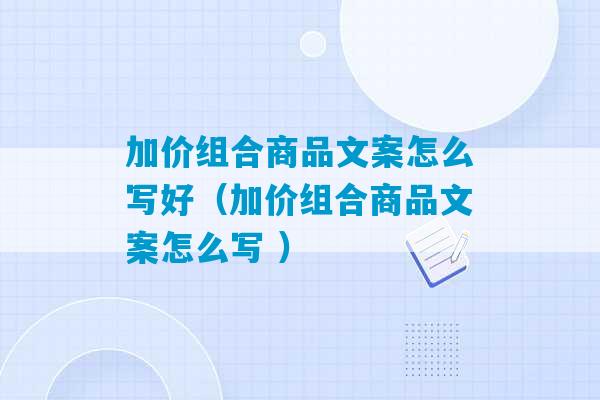 加价组合商品文案怎么写好（加价组合商品文案怎么写 ）-第1张图片-臭鼬助手