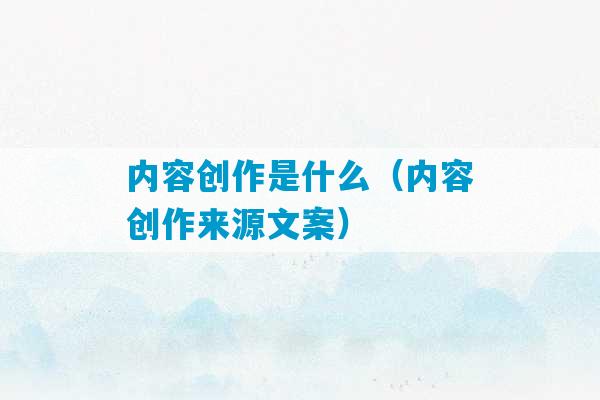 内容创作是什么（内容创作来源文案）-第1张图片-臭鼬助手