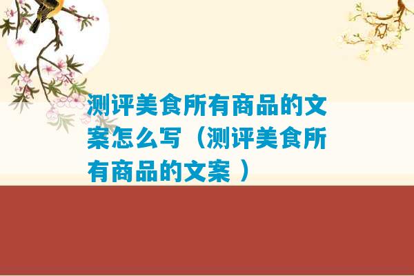 测评美食所有商品的文案怎么写（测评美食所有商品的文案 ）-第1张图片-臭鼬助手