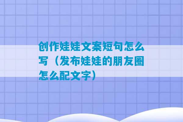 创作娃娃文案短句怎么写（发布娃娃的朋友圈怎么配文字）-第1张图片-臭鼬助手