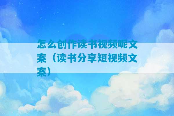 怎么创作读书视频呢文案（读书分享短视频文案）-第1张图片-臭鼬助手