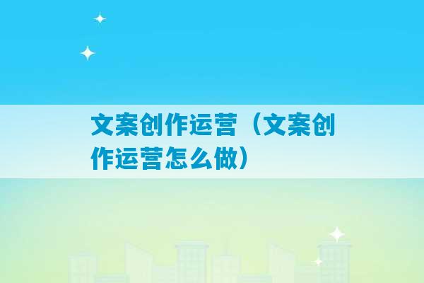 文案创作运营（文案创作运营怎么做）-第1张图片-臭鼬助手