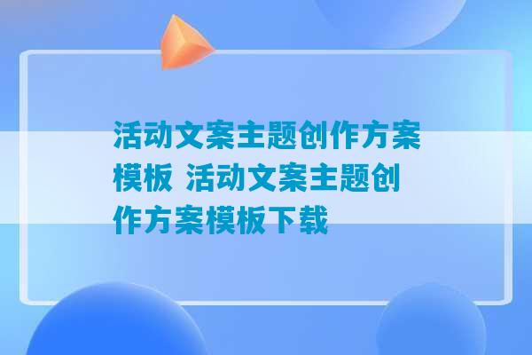 活动文案主题创作方案模板 活动文案主题创作方案模板下载-第1张图片-臭鼬助手