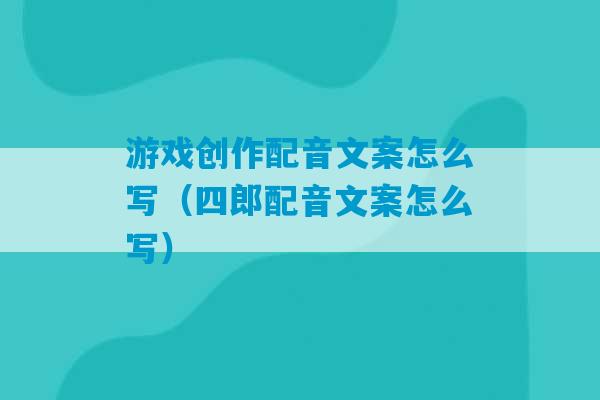 游戏创作配音文案怎么写（四郎配音文案怎么写）-第1张图片-臭鼬助手