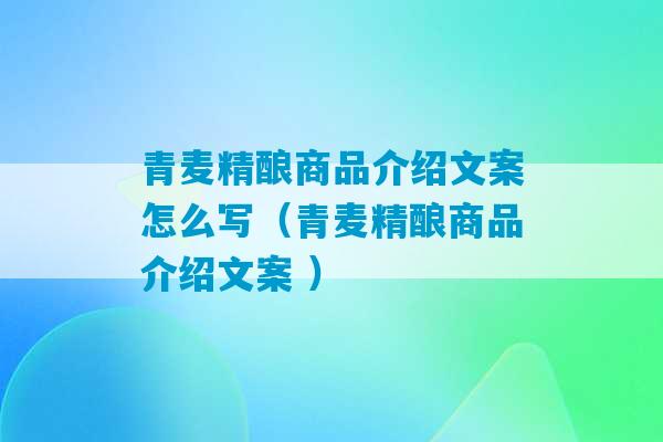 青麦精酿商品介绍文案怎么写（青麦精酿商品介绍文案 ）-第1张图片-臭鼬助手