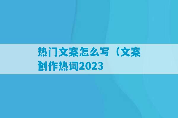 热门文案怎么写（文案创作热词2023
）-第1张图片-臭鼬助手