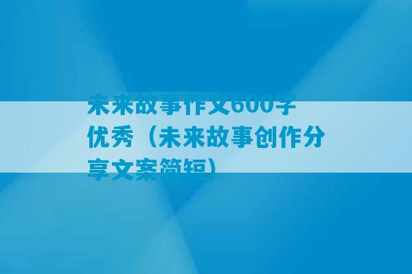 未来故事作文600字优秀（未来故事创作分享文案简短）-第1张图片-臭鼬助手