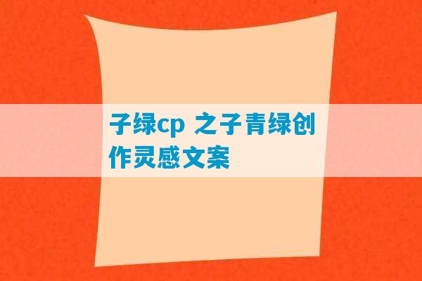 子绿cp 之子青绿创作灵感文案-第1张图片-臭鼬助手