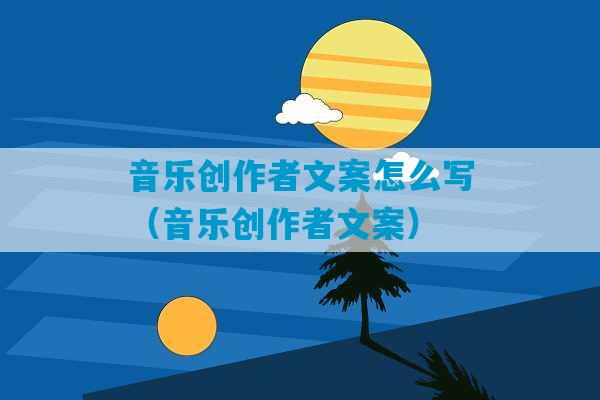 音乐创作者文案怎么写（音乐创作者文案）-第1张图片-臭鼬助手