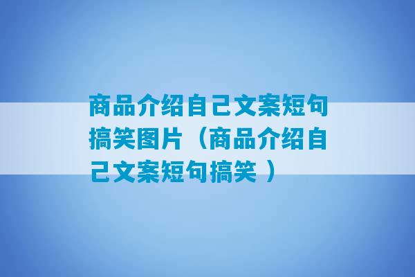 商品介绍自己文案短句搞笑图片（商品介绍自己文案短句搞笑 ）-第1张图片-臭鼬助手