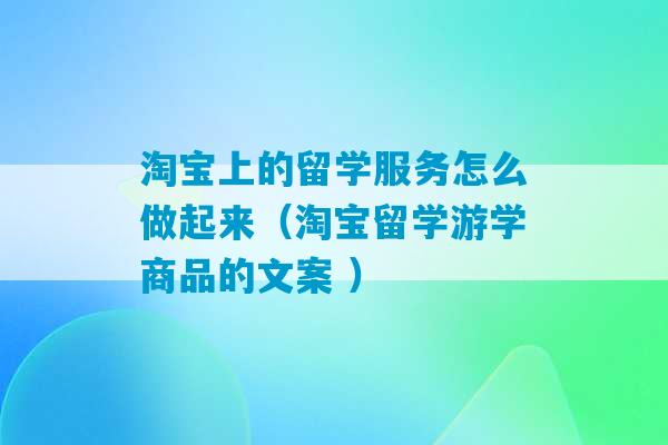 淘宝上的留学服务怎么做起来（淘宝留学游学商品的文案 ）-第1张图片-臭鼬助手