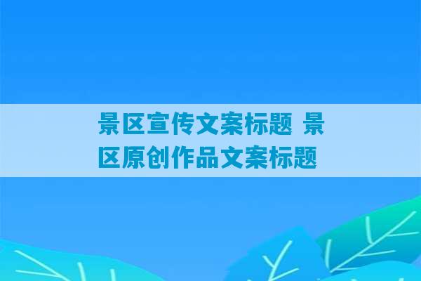 景区宣传文案标题 景区原创作品文案标题-第1张图片-臭鼬助手