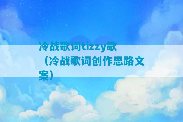 冷战歌词tizzy歌（冷战歌词创作思路文案）-第1张图片-臭鼬助手