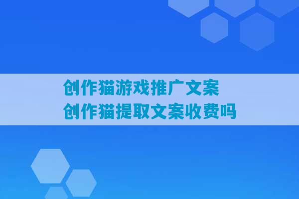 创作猫游戏推广文案 创作猫提取文案收费吗-第1张图片-臭鼬助手