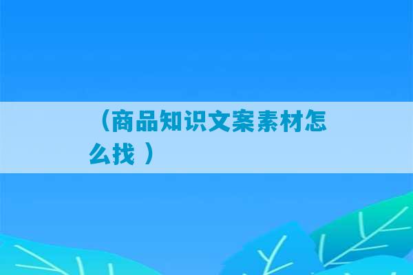 （商品知识文案素材怎么找 ）-第1张图片-臭鼬助手