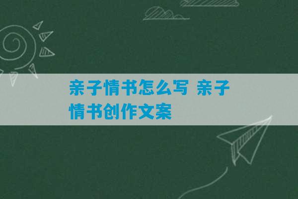 亲子情书怎么写 亲子情书创作文案-第1张图片-臭鼬助手