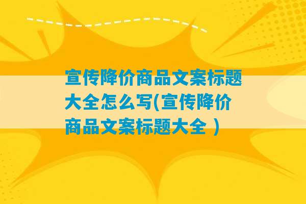 宣传降价商品文案标题大全怎么写(宣传降价商品文案标题大全 )-第1张图片-臭鼬助手