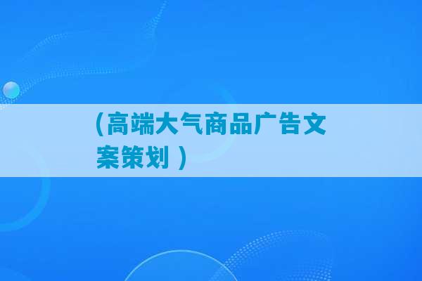 (高端大气商品广告文案策划 )-第1张图片-臭鼬助手