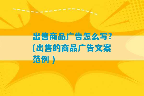 出售商品广告怎么写?(出售的商品广告文案范例 )-第1张图片-臭鼬助手