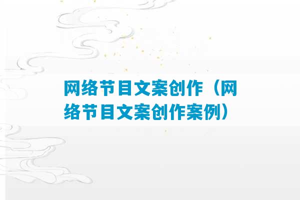 网络节目文案创作（网络节目文案创作案例）-第1张图片-臭鼬助手