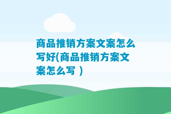 商品推销方案文案怎么写好(商品推销方案文案怎么写 )-第1张图片-臭鼬助手