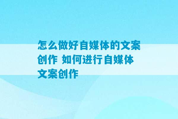 怎么做好自媒体的文案创作 如何进行自媒体文案创作-第1张图片-臭鼬助手