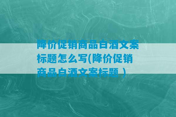 降价促销商品白酒文案标题怎么写(降价促销商品白酒文案标题 )-第1张图片-臭鼬助手